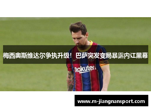 梅西奥斯维达尔争执升级！巴萨突发变局暴露内讧黑幕