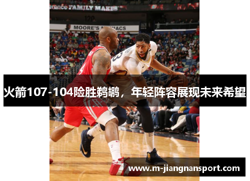 火箭107-104险胜鹈鹕，年轻阵容展现未来希望