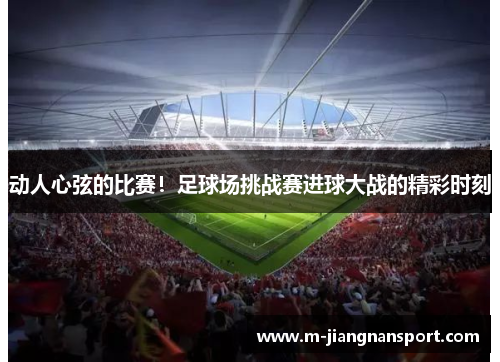 动人心弦的比赛！足球场挑战赛进球大战的精彩时刻