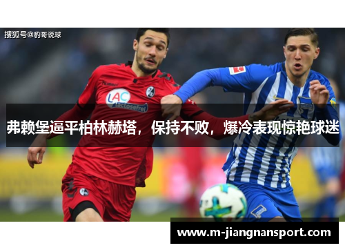 弗赖堡逼平柏林赫塔，保持不败，爆冷表现惊艳球迷